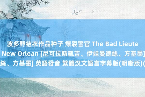 波多野结衣作品种子 爆裂警官 The Bad Lieutenant: Port of Call New Orlean [尼可拉斯凱吉、伊娃曼德絲、方基墨] 英語發音 繁體汉文語言字幕版(明晰版)(適用任何家用DVD播放機)