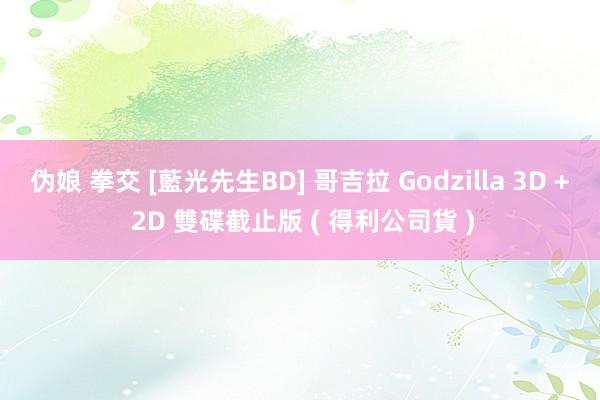 伪娘 拳交 [藍光先生BD] 哥吉拉 Godzilla 3D + 2D 雙碟截止版 ( 得利公司貨 )