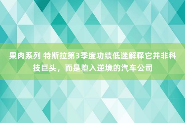 果肉系列 特斯拉第3季度功绩低迷解释它并非科技巨头，而是堕入逆境的汽车公司