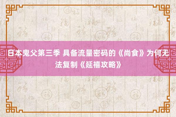 日本鬼父第三季 具备流量密码的《尚食》为何无法复制《延禧攻略》