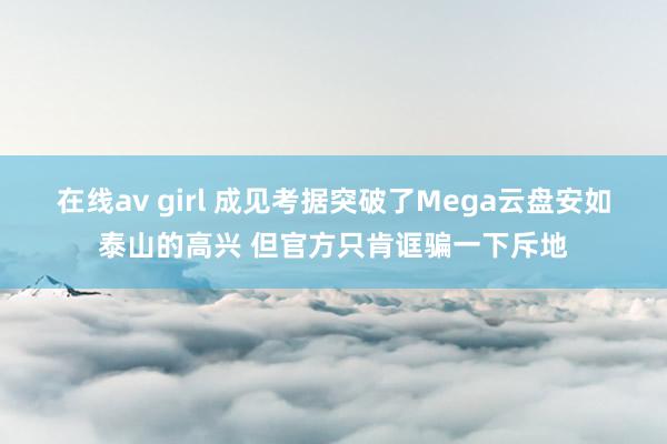 在线av girl 成见考据突破了Mega云盘安如泰山的高兴 但官方只肯诓骗一下斥地