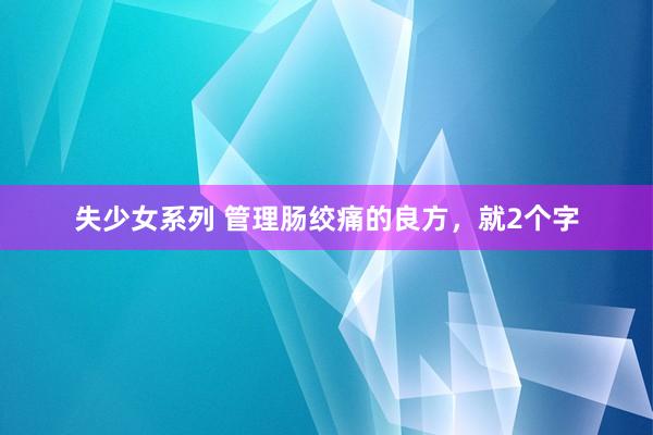 失少女系列 管理肠绞痛的良方，就2个字