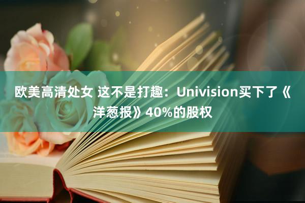 欧美高清处女 这不是打趣：Univision买下了《洋葱报》40%的股权