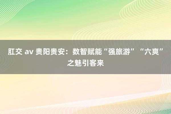 肛交 av 贵阳贵安：数智赋能“强旅游” “六爽”之魅引客来