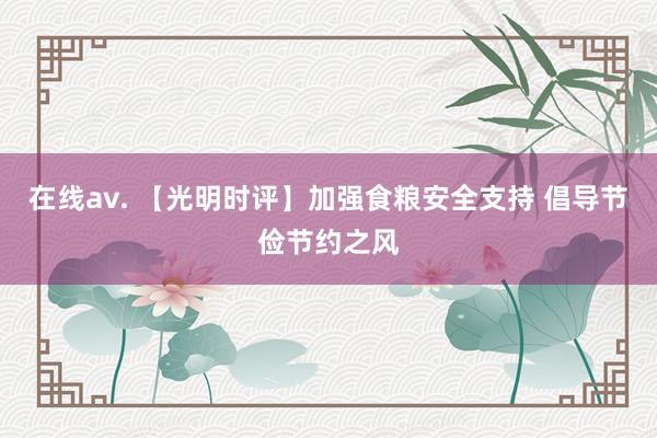 在线av. 【光明时评】加强食粮安全支持 倡导节俭节约之风