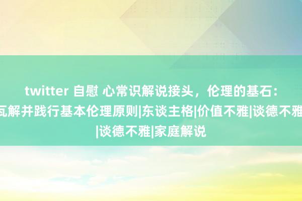 twitter 自慰 心常识解说接头，伦理的基石：教唆孩子瓦解并践行基本伦理原则|东谈主格|价值不雅|谈德不雅|家庭解说