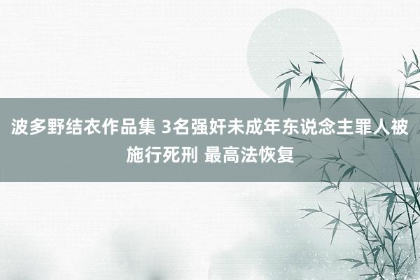 波多野结衣作品集 3名强奸未成年东说念主罪人被施行死刑 最高法恢复