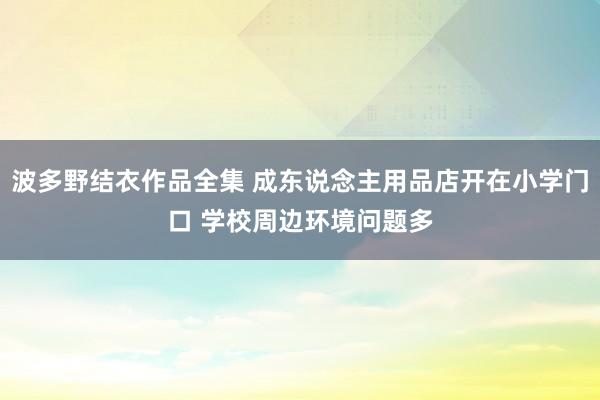 波多野结衣作品全集 成东说念主用品店开在小学门口 学校周边环境问题多