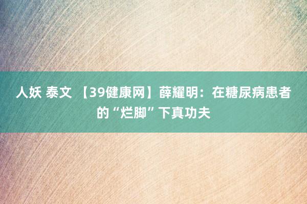 人妖 泰文 【39健康网】薛耀明：在糖尿病患者的“烂脚”下真功夫