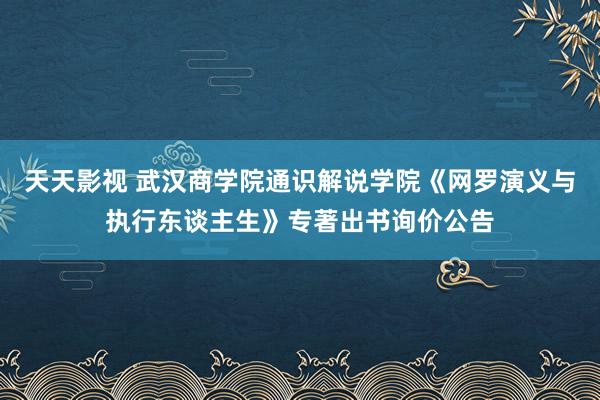 天天影视 武汉商学院通识解说学院《网罗演义与执行东谈主生》专著出书询价公告