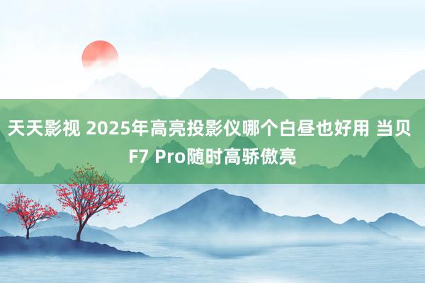 天天影视 2025年高亮投影仪哪个白昼也好用 当贝 F7 Pro随时高骄傲亮