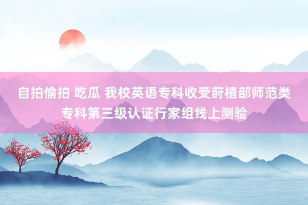 自拍偷拍 吃瓜 我校英语专科收受莳植部师范类专科第三级认证行家组线上测验