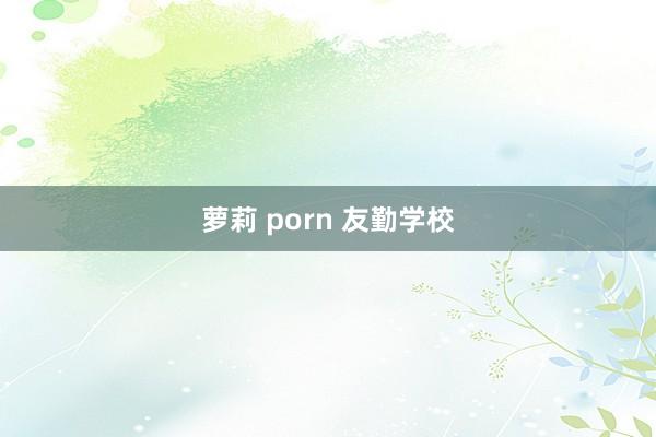 萝莉 porn 友勤学校